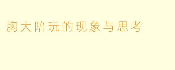 胸大陪玩的现象与思考