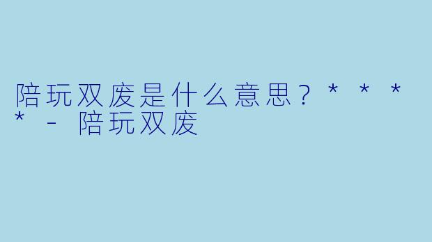 陪玩双废是什么意思?****