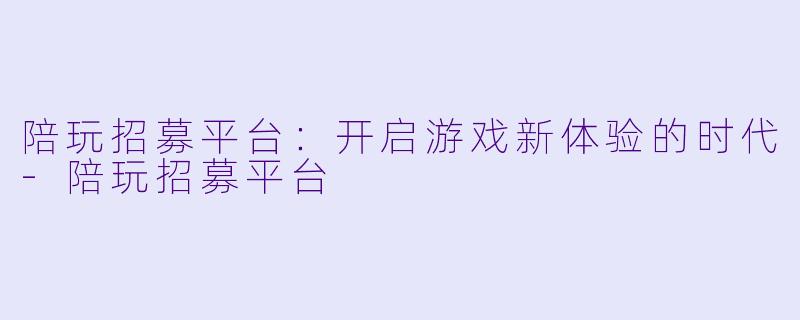 陪玩招募平台：开启游戏新体验的时代-陪玩招募平台