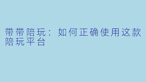 带带陪玩：如何正确使用这款陪玩平台