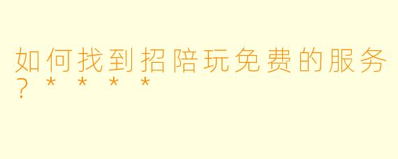 如何找到招陪玩免费的服务？****
