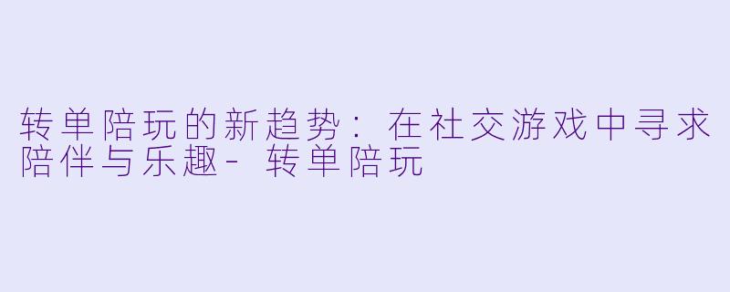转单陪玩的新趋势：在社交游戏中寻求陪伴与乐趣-转单陪玩