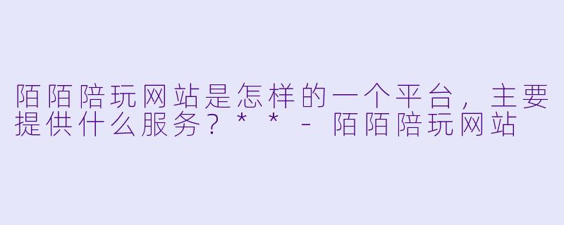 陌陌陪玩网站是怎样的一个平台，主要提供什么服务？**-陌陌陪玩网站