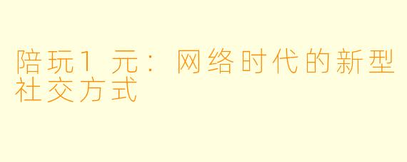 陪玩1元：网络时代的新型社交方式