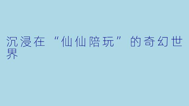 沉浸在“仙仙陪玩”的奇幻世界