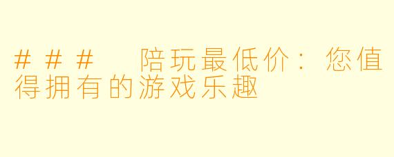 ### 陪玩最低价：您值得拥有的游戏乐趣