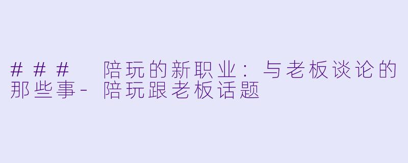 ### 陪玩的新职业:与老板谈论的那些事