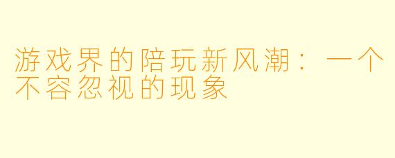 游戏界的陪玩新风潮：一个不容忽视的现象