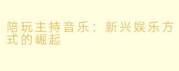 陪玩主持音乐:新兴娱乐方式的崛起
