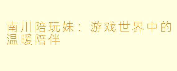 南川陪玩妹：游戏世界中的温暖陪伴