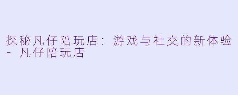 探秘凡仔陪玩店：游戏与社交的新体验-凡仔陪玩店