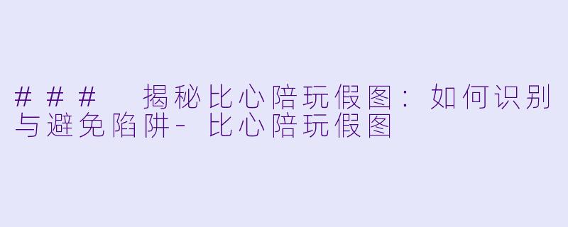 ### 揭秘比心陪玩假图：如何识别与避免陷阱-比心陪玩假图