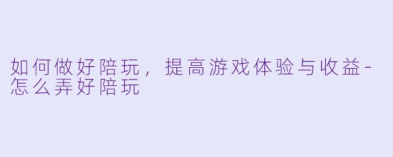 如何做好陪玩，提高游戏体验与收益-怎么弄好陪玩