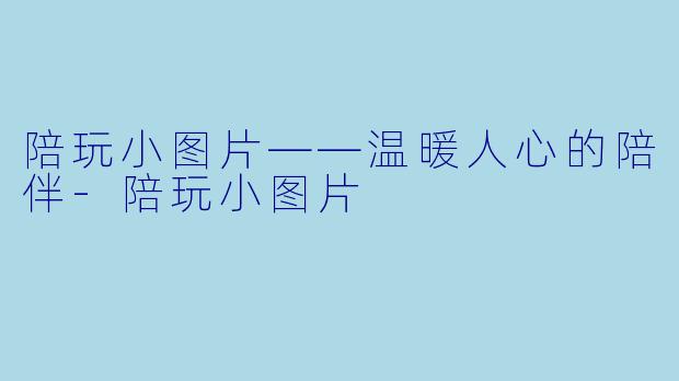 陪玩小图片——温暖人心的陪伴-陪玩小图片