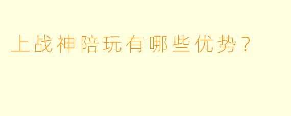 上战神陪玩有哪些优势？  