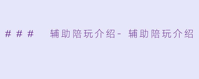 ### 辅助陪玩介绍-辅助陪玩介绍