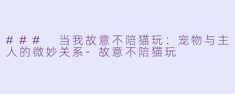 ### 当我故意不陪猫玩：宠物与主人的微妙关系-故意不陪猫玩