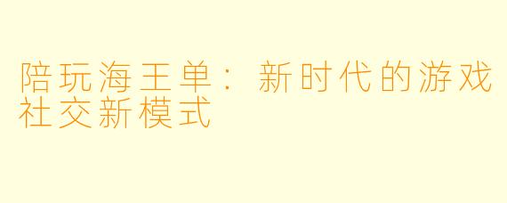 陪玩海王单：新时代的游戏社交新模式