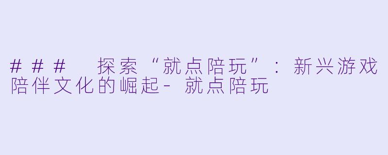 ### 探索“就点陪玩”:新兴游戏陪伴文化的崛起
