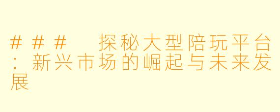 ### 探秘大型陪玩平台：新兴市场的崛起与未来发展