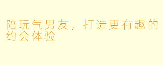 陪玩气男友，打造更有趣的约会体验