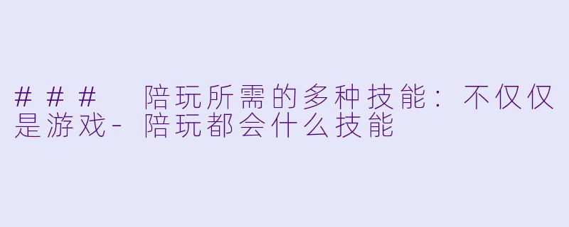 ### 陪玩所需的多种技能:不仅仅是游戏