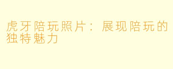虎牙陪玩照片：展现陪玩的独特魅力