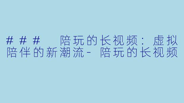 ### 陪玩的长视频：虚拟陪伴的新潮流-陪玩的长视频