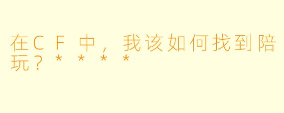 在CF中,我该如何找到陪玩?****