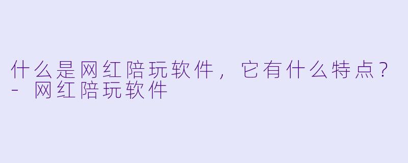 什么是网红陪玩软件,它有什么特点?