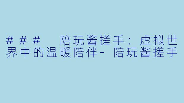 ### 陪玩酱搓手：虚拟世界中的温暖陪伴-陪玩酱搓手