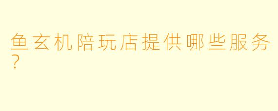 鱼玄机陪玩店提供哪些服务？  