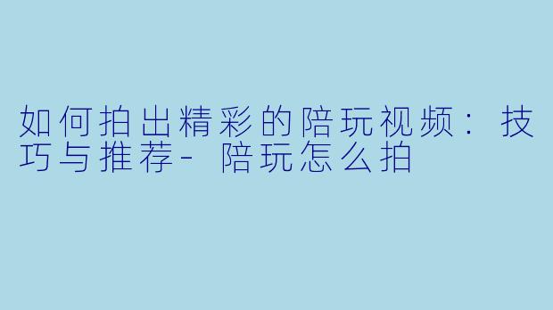 如何拍出精彩的陪玩视频:技巧与推荐