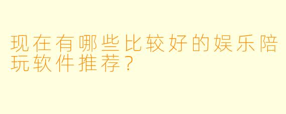 现在有哪些比较好的娱乐陪玩软件推荐?