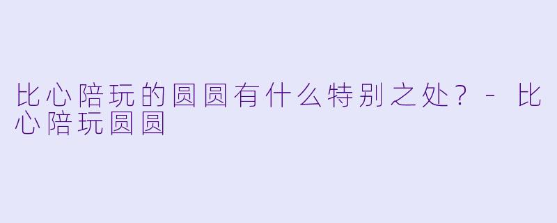 比心陪玩的圆圆有什么特别之处？