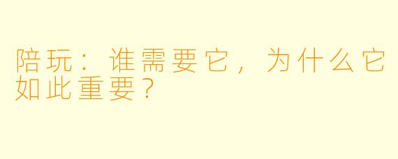 陪玩:谁需要它,为什么它如此重要?