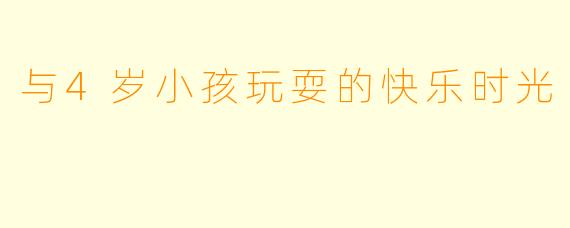 与4岁小孩玩耍的快乐时光