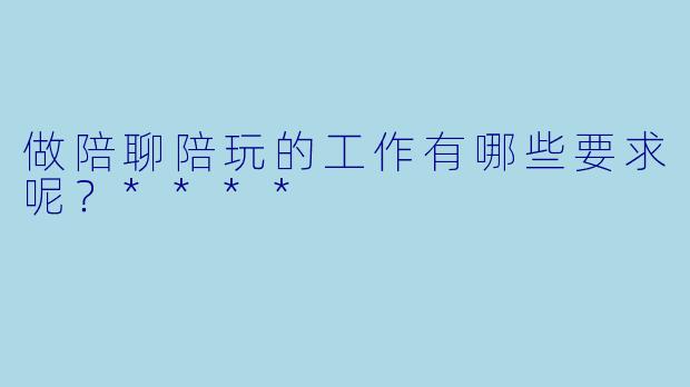 做陪聊陪玩的工作有哪些要求呢？****