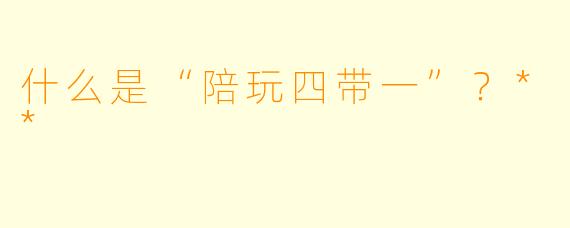 什么是“陪玩四带一”?**