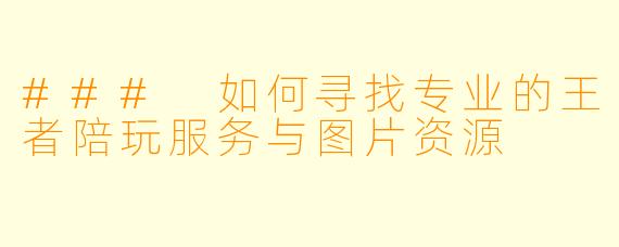### 如何寻找专业的王者陪玩服务与图片资源