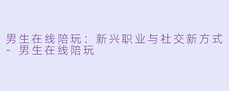 男生在线陪玩:新兴职业与社交新方式
