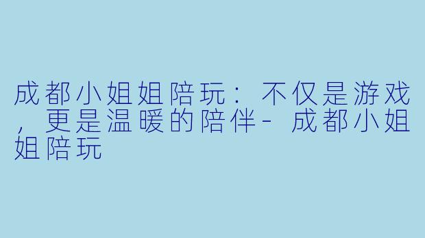 成都小姐姐陪玩：不仅是游戏，更是温暖的陪伴-成都小姐姐陪玩