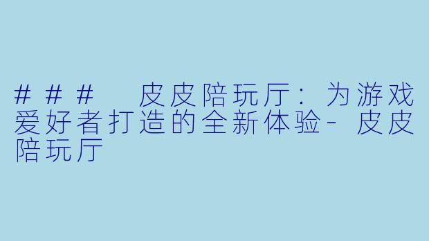 ### 皮皮陪玩厅:为游戏爱好者打造的全新体验