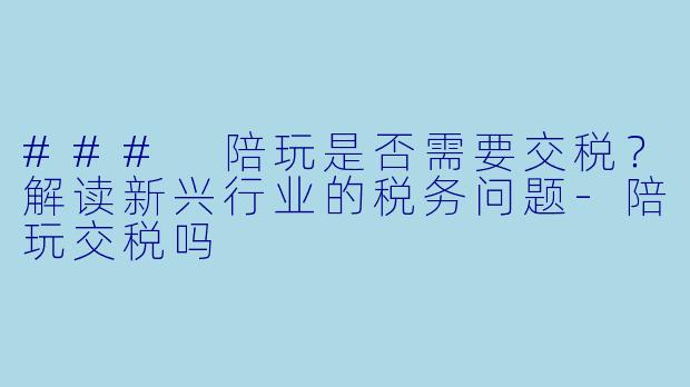 ### 陪玩是否需要交税?解读新兴行业的税务问题