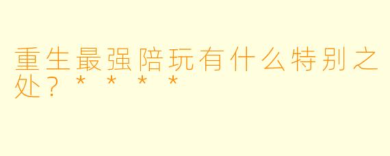 重生最强陪玩有什么特别之处?****