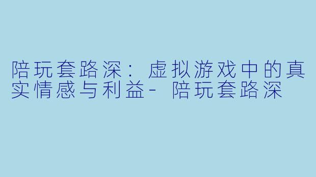 陪玩套路深：虚拟游戏中的真实情感与利益-陪玩套路深