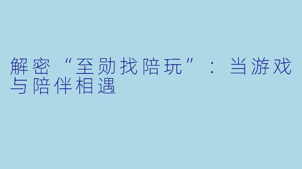 解密“至勋找陪玩”：当游戏与陪伴相遇