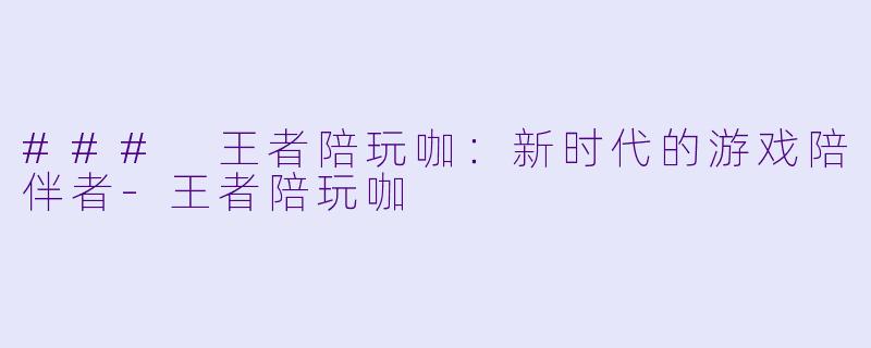 ### 王者陪玩咖：新时代的游戏陪伴者-王者陪玩咖