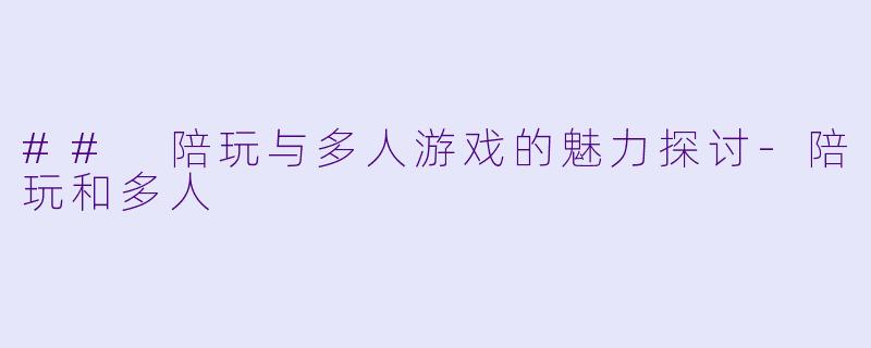 ## 陪玩与多人游戏的魅力探讨