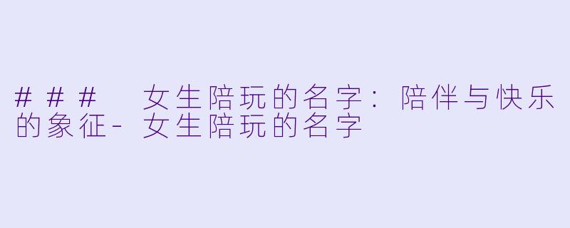 ### 女生陪玩的名字：陪伴与快乐的象征-女生陪玩的名字